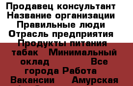 Продавец-консультант › Название организации ­ Правильные люди › Отрасль предприятия ­ Продукты питания, табак › Минимальный оклад ­ 30 000 - Все города Работа » Вакансии   . Амурская обл.,Серышевский р-н